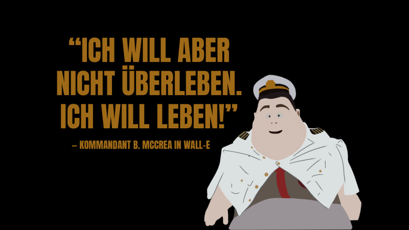 „Ich will aber nicht überleben. Ich will leben!“ Das bekannte Zitat vom Kommandanten aus Wall-E