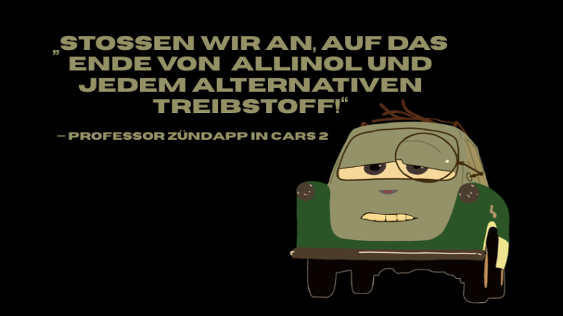 „Stoßen wir an auf das Ende von Allinol und jedem alternativen Treibstoff.“ Das Umweltzitat von Professor Zündapp in Cars 2