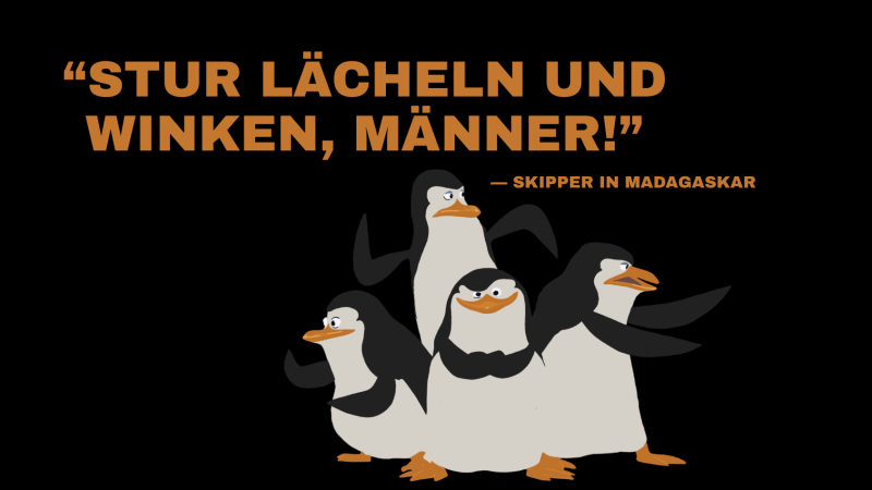 „Stur lächeln und winken, Männer!“ Das bekannte Zitata von Skipper aus Madagaskar